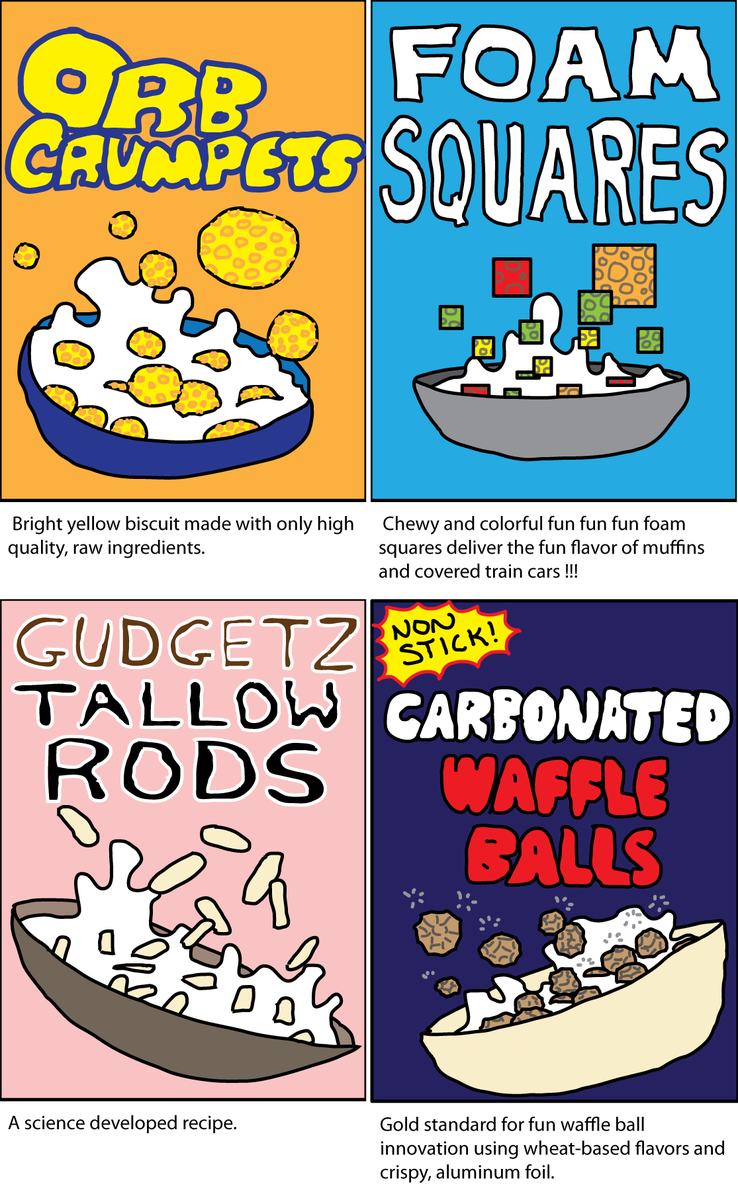 OrbCrumpets - Bright yellow biscuit made with only high quality, raw ingredients.
Foam Squares – Chewy and colorful fun fun fun foam squares deliver the fun flavor of muffins and covered train cars !!!
Gudgetz Tallow Rolls - a science developed recipe.
Non-Stick Carbonated Waffle Balls - Gold standard for fun waffle ball innovation using wheat-based flavors and crispy, aluminum foil